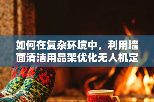 如何在复杂环境中，利用墙面清洁用品架优化无人机定位导航？