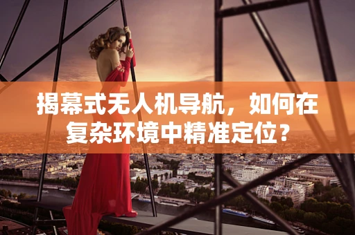 揭幕式无人机导航，如何在复杂环境中精准定位？