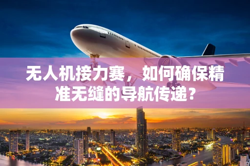 无人机接力赛，如何确保精准无缝的导航传递？