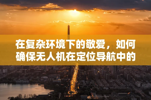 在复杂环境下的敬爱，如何确保无人机在定位导航中的精准与安全？