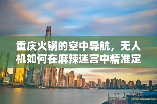 重庆火锅的空中导航，无人机如何在麻辣迷宫中精准定位？