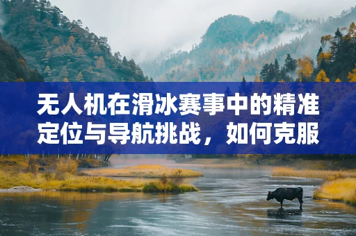 无人机在滑冰赛事中的精准定位与导航挑战，如何克服环境干扰？