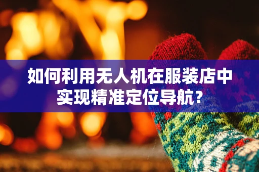 如何利用无人机在服装店中实现精准定位导航？