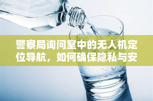 警察局询问室中的无人机定位导航，如何确保隐私与安全的平衡？