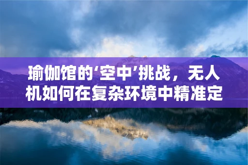 瑜伽馆的‘空中’挑战，无人机如何在复杂环境中精准定位导航？