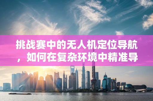 挑战赛中的无人机定位导航，如何在复杂环境中精准导航？
