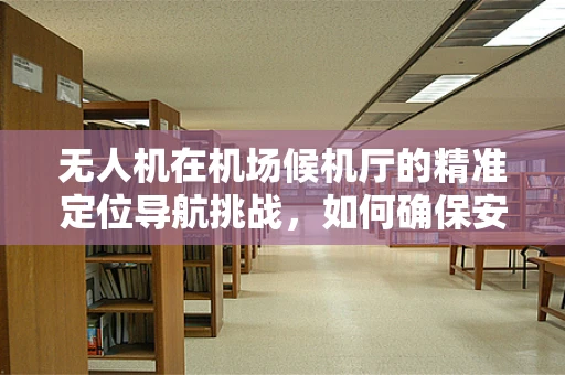 无人机在机场候机厅的精准定位导航挑战，如何确保安全无扰？