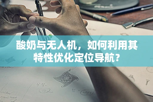 酸奶与无人机，如何利用其特性优化定位导航？