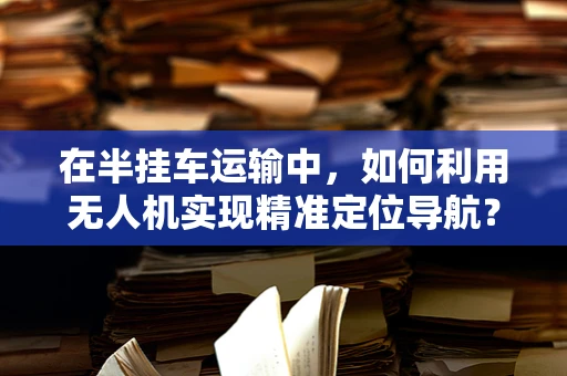 在半挂车运输中，如何利用无人机实现精准定位导航？