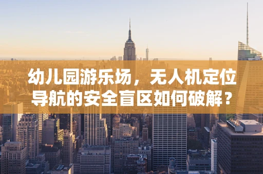 幼儿园游乐场，无人机定位导航的安全盲区如何破解？