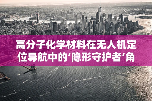 高分子化学材料在无人机定位导航中的‘隐形守护者’角色是什么？