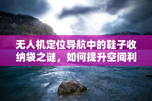 无人机定位导航中的鞋子收纳袋之谜，如何提升空间利用效率？
