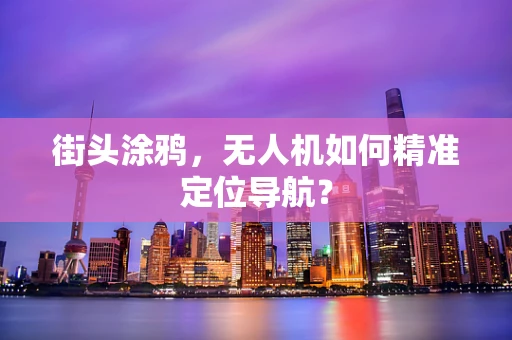 街头涂鸦，无人机如何精准定位导航？