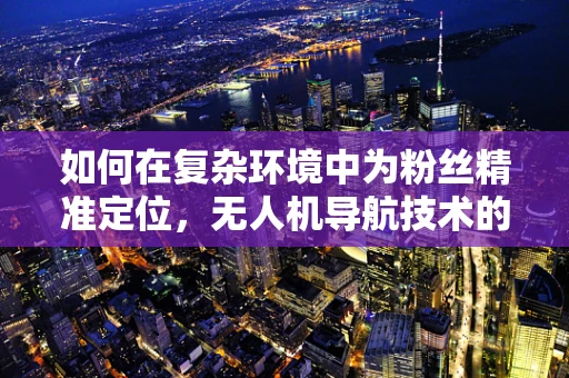 如何在复杂环境中为粉丝精准定位，无人机导航技术的挑战与解决方案