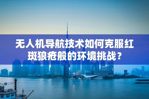 无人机导航技术如何克服红斑狼疮般的环境挑战？