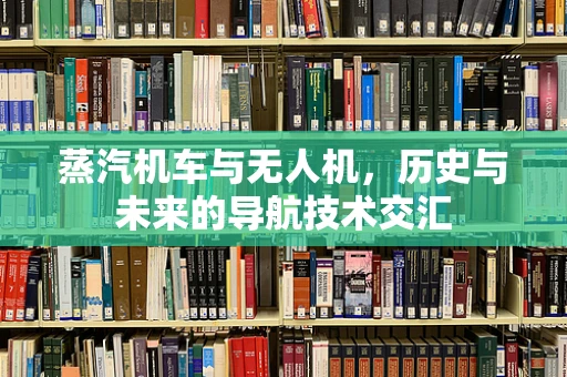 蒸汽机车与无人机，历史与未来的导航技术交汇