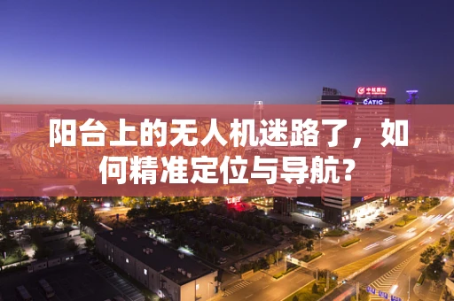 阳台上的无人机迷路了，如何精准定位与导航？
