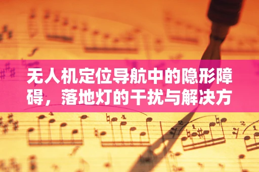 无人机定位导航中的隐形障碍，落地灯的干扰与解决方案
