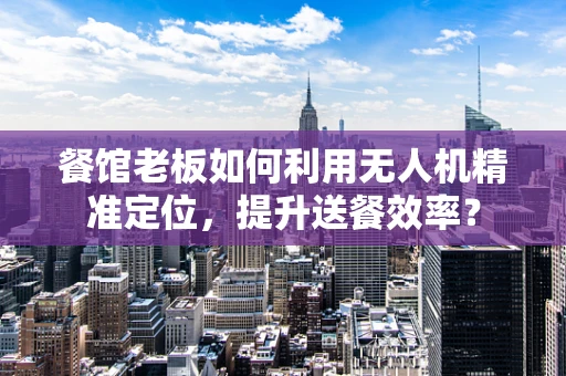餐馆老板如何利用无人机精准定位，提升送餐效率？