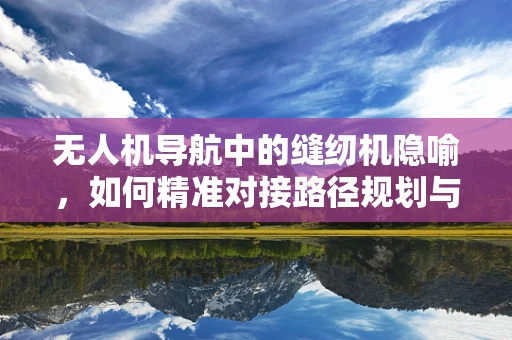无人机导航中的缝纫机隐喻，如何精准对接路径规划与实际飞行？