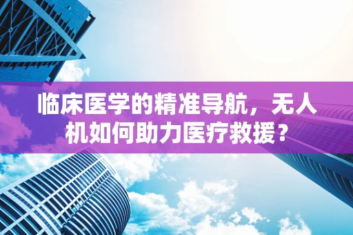 临床医学的精准导航，无人机如何助力医疗救援？