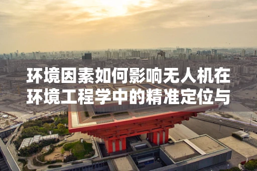 环境因素如何影响无人机在环境工程学中的精准定位与导航？