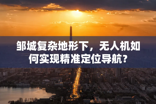 邹城复杂地形下，无人机如何实现精准定位导航？
