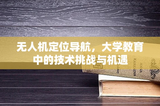 无人机定位导航，大学教育中的技术挑战与机遇