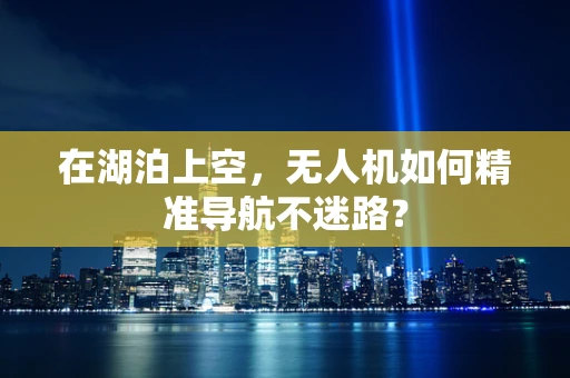 在湖泊上空，无人机如何精准导航不迷路？