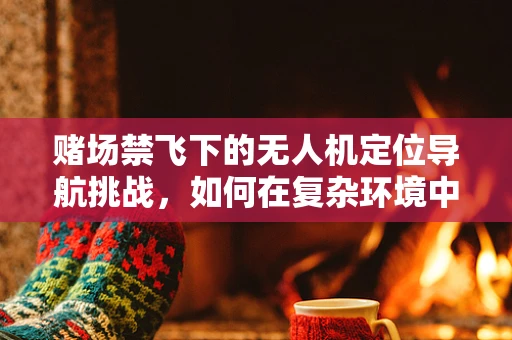 赌场禁飞下的无人机定位导航挑战，如何在复杂环境中精准避障？
