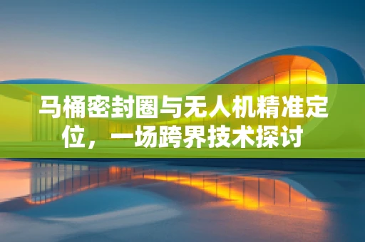 马桶密封圈与无人机精准定位，一场跨界技术探讨