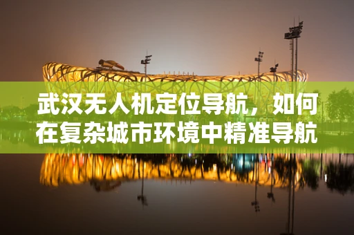 武汉无人机定位导航，如何在复杂城市环境中精准导航？
