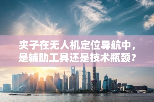 夹子在无人机定位导航中，是辅助工具还是技术瓶颈？