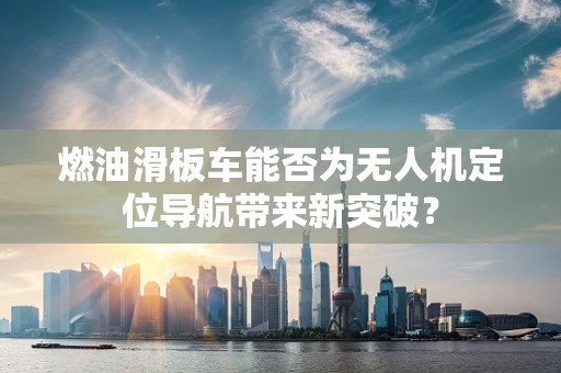 燃油滑板车能否为无人机定位导航带来新突破？