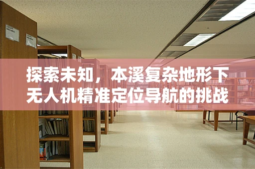 探索未知，本溪复杂地形下无人机精准定位导航的挑战与对策