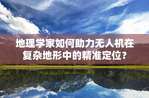 地理学家如何助力无人机在复杂地形中的精准定位？