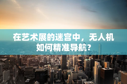 在艺术展的迷宫中，无人机如何精准导航？