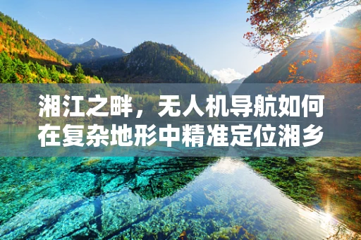 湘江之畔，无人机导航如何在复杂地形中精准定位湘乡？