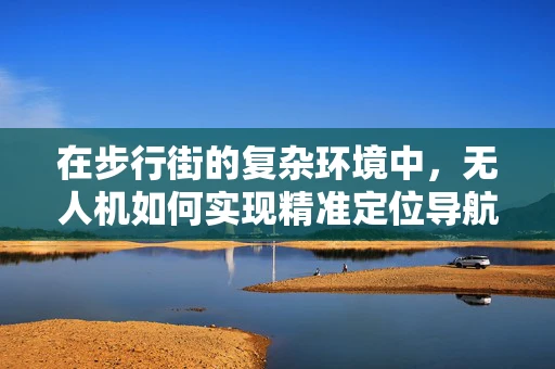 在步行街的复杂环境中，无人机如何实现精准定位导航？