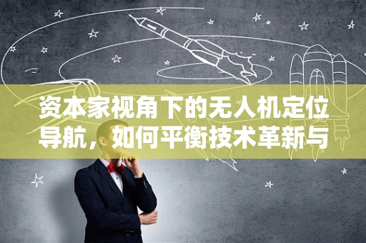 资本家视角下的无人机定位导航，如何平衡技术革新与成本控制？