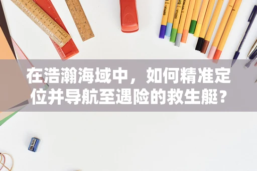 在浩瀚海域中，如何精准定位并导航至遇险的救生艇？