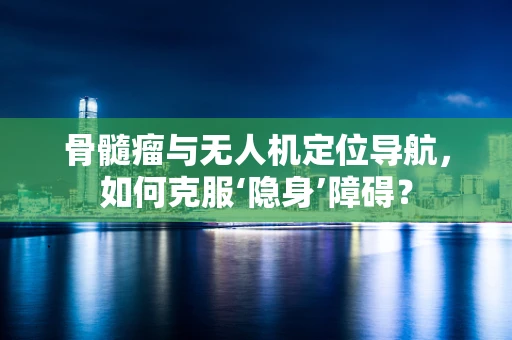 骨髓瘤与无人机定位导航，如何克服‘隐身’障碍？