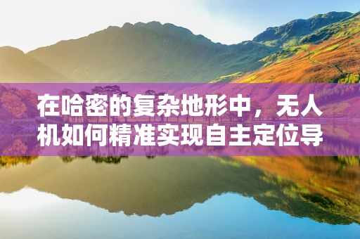 在哈密的复杂地形中，无人机如何精准实现自主定位导航？