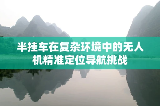 半挂车在复杂环境中的无人机精准定位导航挑战