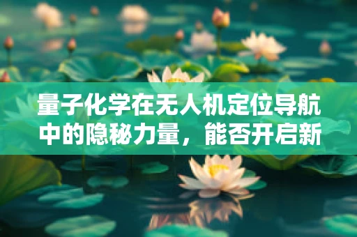 量子化学在无人机定位导航中的隐秘力量，能否开启新纪元？