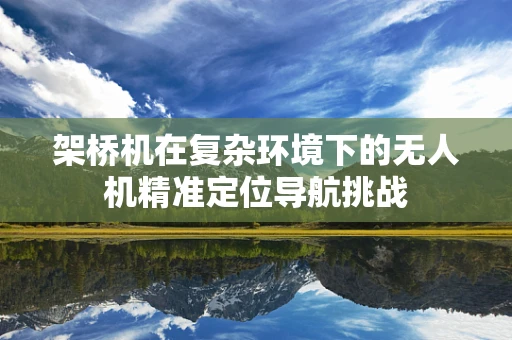 架桥机在复杂环境下的无人机精准定位导航挑战