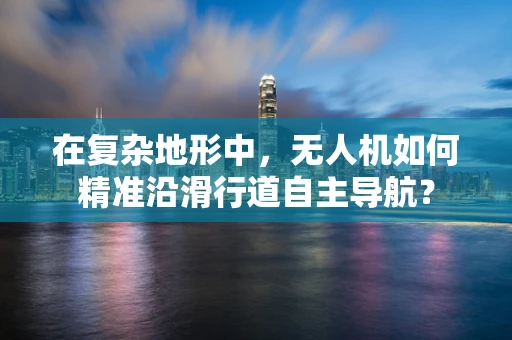 在复杂地形中，无人机如何精准沿滑行道自主导航？