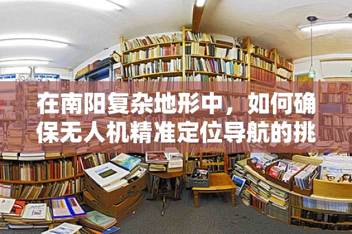 在南阳复杂地形中，如何确保无人机精准定位导航的挑战与对策？