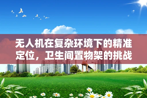 无人机在复杂环境下的精准定位，卫生间置物架的挑战与解决方案