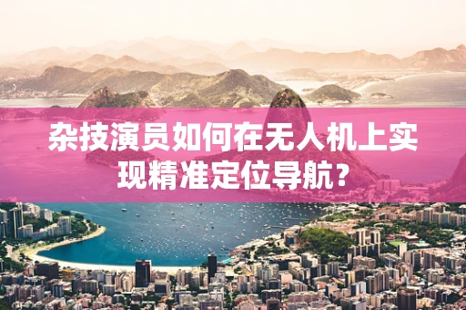 杂技演员如何在无人机上实现精准定位导航？